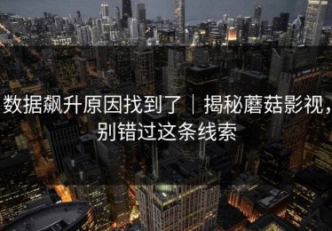 数据飙升原因找到了｜揭秘蘑菇影视，别错过这条线索