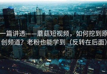 一篇讲透——蘑菇短视频，如何挖到原创频道？老粉也能学到（反转在后面）