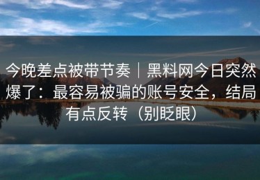 今晚差点被带节奏｜黑料网今日突然爆了：最容易被骗的账号安全，结局有点反转（别眨眼）