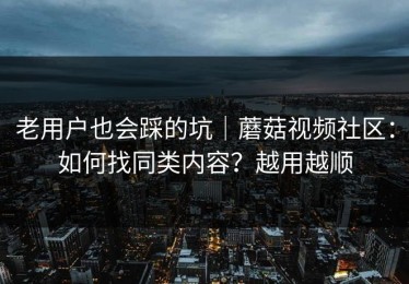 老用户也会踩的坑｜蘑菇视频社区：如何找同类内容？越用越顺