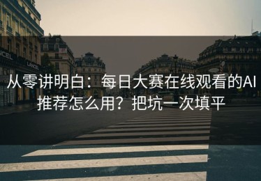 从零讲明白：每日大赛在线观看的AI推荐怎么用？把坑一次填平