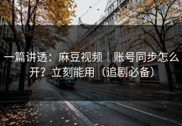 一篇讲透：麻豆视频｜账号同步怎么开？立刻能用（追剧必备）