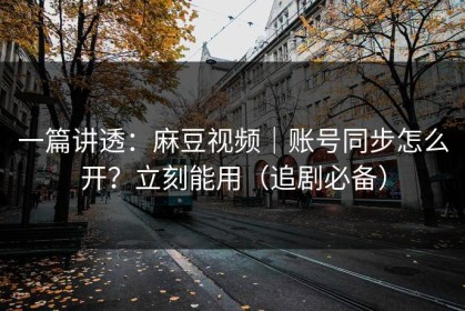 一篇讲透：麻豆视频｜账号同步怎么开？立刻能用（追剧必备）