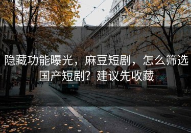 隐藏功能曝光，麻豆短剧，怎么筛选国产短剧？建议先收藏