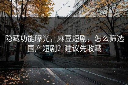 隐藏功能曝光，麻豆短剧，怎么筛选国产短剧？建议先收藏