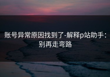 账号异常原因找到了-解释p站助手：别再走弯路
