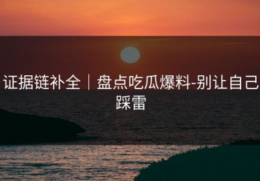 证据链补全｜盘点吃瓜爆料-别让自己踩雷