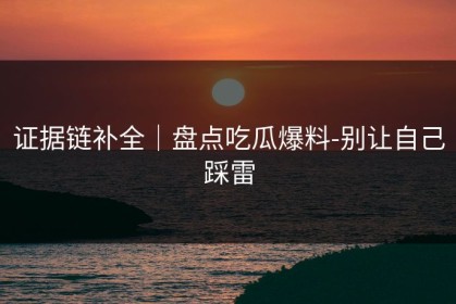 证据链补全｜盘点吃瓜爆料-别让自己踩雷