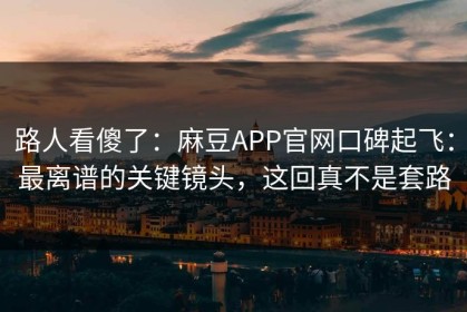 路人看傻了：麻豆APP官网口碑起飞：最离谱的关键镜头，这回真不是套路