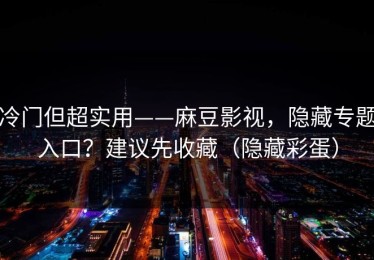 冷门但超实用——麻豆影视，隐藏专题入口？建议先收藏（隐藏彩蛋）