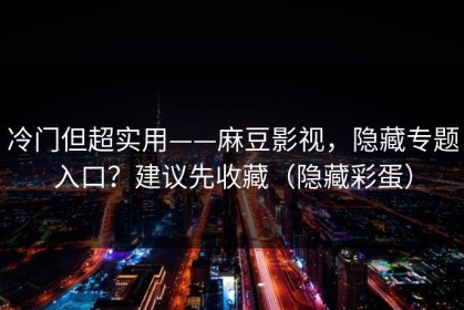 冷门但超实用——麻豆影视，隐藏专题入口？建议先收藏（隐藏彩蛋）
