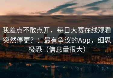 我差点不敢点开，每日大赛在线观看突然停更？：最有争议的App，细思极恐（信息量很大）