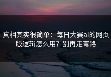 真相其实很简单：每日大赛ai的网页版逻辑怎么用？别再走弯路