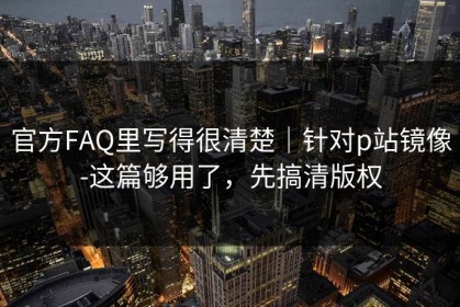官方FAQ里写得很清楚｜针对p站镜像-这篇够用了，先搞清版权