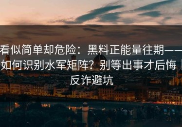 看似简单却危险：黑料正能量往期——如何识别水军矩阵？别等出事才后悔｜反诈避坑