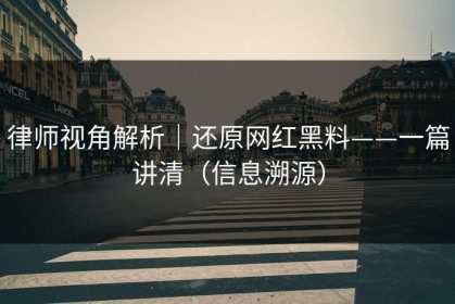 律师视角解析｜还原网红黑料——一篇讲清（信息溯源）