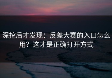 深挖后才发现：反差大赛的入口怎么用？这才是正确打开方式