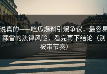 说真的——吃瓜爆料引爆争议，最容易踩雷的法律风险，看完再下结论（别被带节奏）