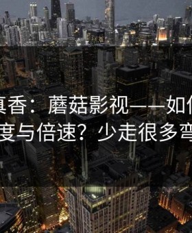 小众但真香：蘑菇影视——如何调节清晰度与倍速？少走很多弯路
