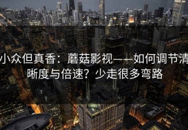 小众但真香：蘑菇影视——如何调节清晰度与倍速？少走很多弯路