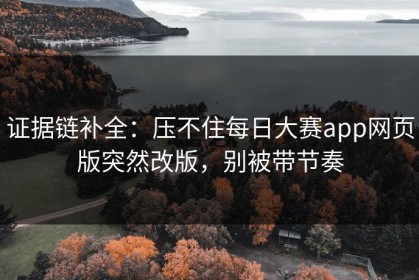证据链补全：压不住每日大赛app网页版突然改版，别被带节奏