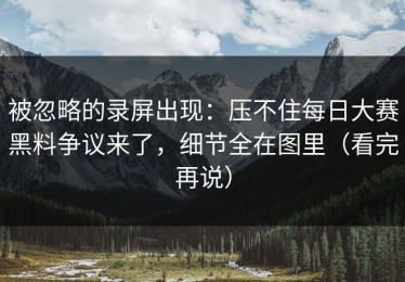 被忽略的录屏出现：压不住每日大赛黑料争议来了，细节全在图里（看完再说）