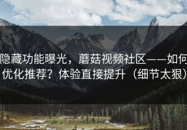 隐藏功能曝光，蘑菇视频社区——如何优化推荐？体验直接提升（细节太狠）