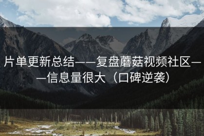 片单更新总结——复盘蘑菇视频社区——信息量很大（口碑逆袭）