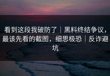 看到这段我破防了｜黑料终结争议，最该先看的截图，细思极恐｜反诈避坑