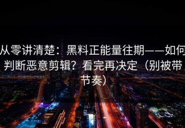 从零讲清楚：黑料正能量往期——如何判断恶意剪辑？看完再决定（别被带节奏）