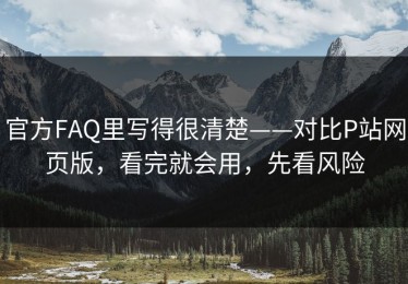 官方FAQ里写得很清楚——对比P站网页版，看完就会用，先看风险