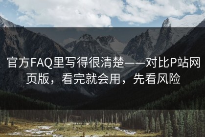 官方FAQ里写得很清楚——对比P站网页版，看完就会用，先看风险
