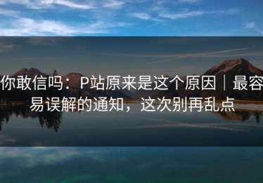 你敢信吗：P站原来是这个原因｜最容易误解的通知，这次别再乱点