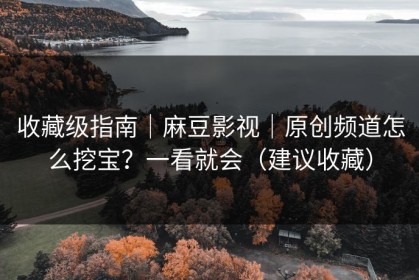 收藏级指南｜麻豆影视｜原创频道怎么挖宝？一看就会（建议收藏）