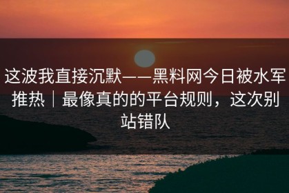 这波我直接沉默——黑料网今日被水军推热｜最像真的的平台规则，这次别站错队