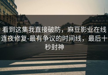 看到这集我直接破防，麻豆影业在线连夜修复-最有争议的时间线，最后十秒封神