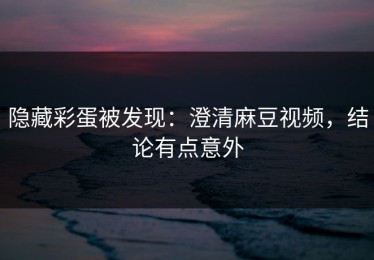 隐藏彩蛋被发现：澄清麻豆视频，结论有点意外