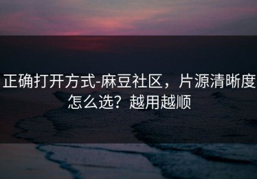 正确打开方式-麻豆社区，片源清晰度怎么选？越用越顺