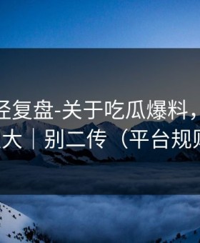 传播路径复盘-关于吃瓜爆料，信息量很大｜别二传（平台规则）