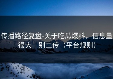 传播路径复盘-关于吃瓜爆料，信息量很大｜别二传（平台规则）