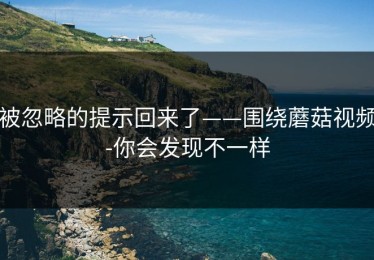被忽略的提示回来了——围绕蘑菇视频-你会发现不一样
