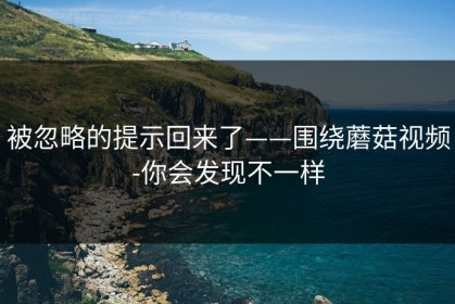 被忽略的提示回来了——围绕蘑菇视频-你会发现不一样