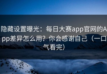 隐藏设置曝光：每日大赛app官网的App差异怎么用？你会感谢自己（一口气看完）