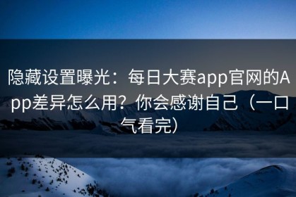隐藏设置曝光：每日大赛app官网的App差异怎么用？你会感谢自己（一口气看完）