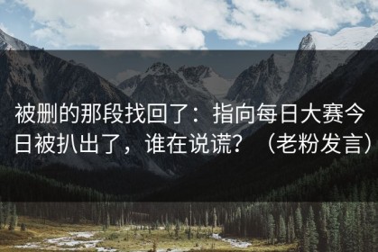 被删的那段找回了：指向每日大赛今日被扒出了，谁在说谎？（老粉发言）