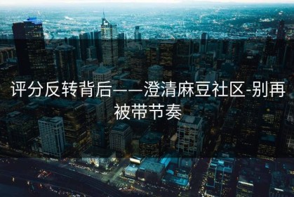 评分反转背后——澄清麻豆社区-别再被带节奏
