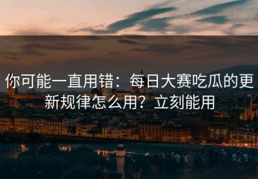 你可能一直用错：每日大赛吃瓜的更新规律怎么用？立刻能用
