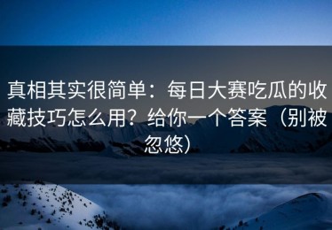 真相其实很简单：每日大赛吃瓜的收藏技巧怎么用？给你一个答案（别被忽悠）