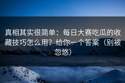 真相其实很简单：每日大赛吃瓜的收藏技巧怎么用？给你一个答案（别被忽悠）