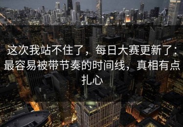 这次我站不住了，每日大赛更新了：最容易被带节奏的时间线，真相有点扎心